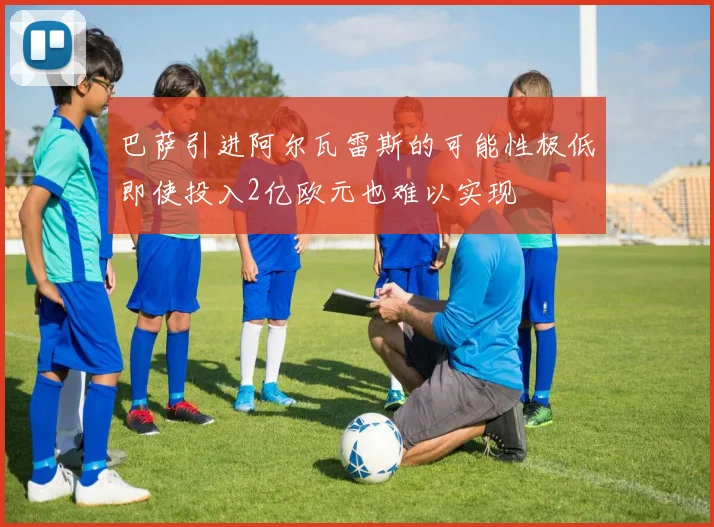 巴萨引进阿尔瓦雷斯的可能性极低即使投入2亿欧元也难以实现