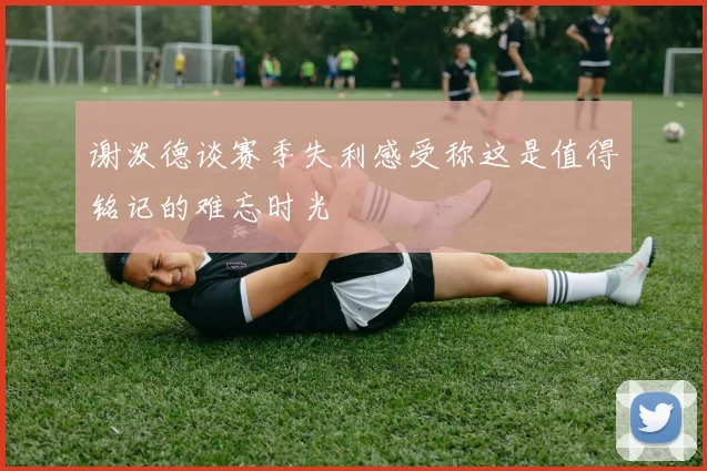 谢泼德谈赛季失利感受称这是值得铭记的难忘时光