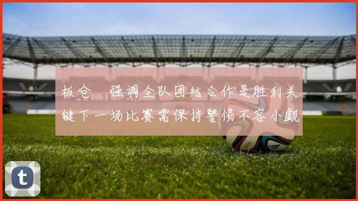 板仓滉强调全队团结合作是胜利关键下一场比赛需保持警惕不容小觑