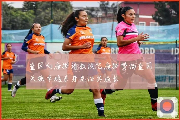奎因向唐斯请教技艺唐斯赞扬奎因天赋卓越亲身见证其成长