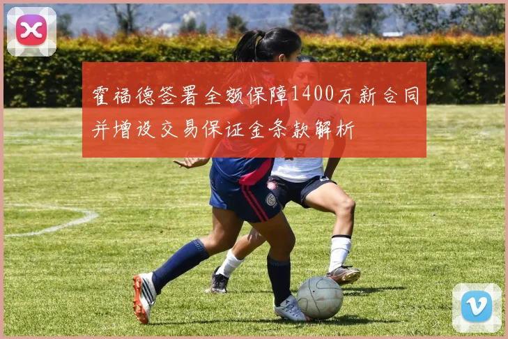 霍福德签署全额保障1400万新合同并增设交易保证金条款解析