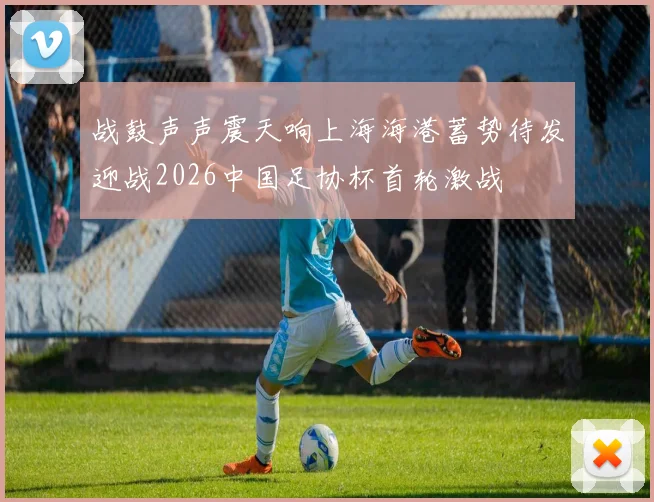 战鼓声声震天响上海海港蓄势待发迎战2026中国足协杯首轮激战