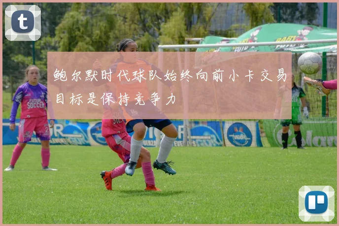 鲍尔默时代球队始终向前小卡交易目标是保持竞争力