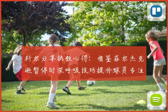 科尔分享执教心得：借鉴菲尔杰克逊暂停时深呼吸技巧提升球员专注力