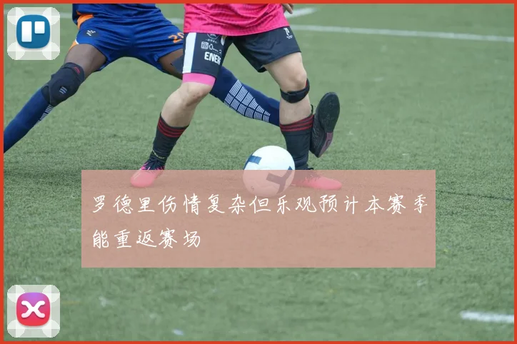 罗德里伤情复杂但乐观预计本赛季能重返赛场