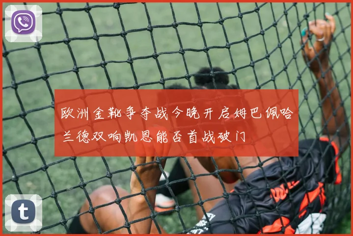 欧洲金靴争夺战今晚开启姆巴佩哈兰德双响凯恩能否首战破门