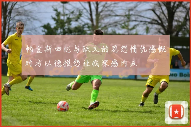 帕金斯回忆与欧文的恩怨情仇感慨对方以德报怨让我深感内疚