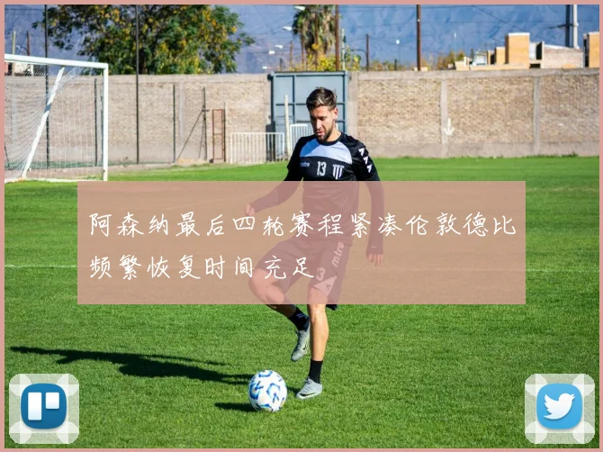 阿森纳最后四轮赛程紧凑伦敦德比频繁恢复时间充足