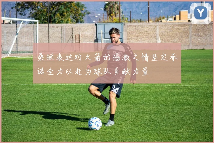 桑顿表达对火箭的感激之情坚定承诺全力以赴为球队贡献力量