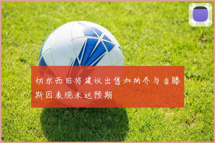 切尔西旧将建议出售加纳乔与吉滕斯因表现未达预期