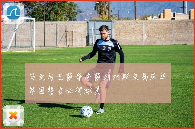 马竞与巴萨争夺萨利纳斯交易床单军团誓言必得球员