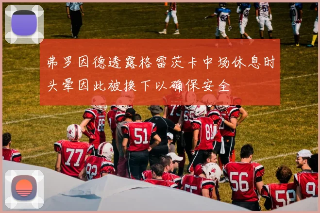弗罗因德透露格雷茨卡中场休息时头晕因此被换下以确保安全