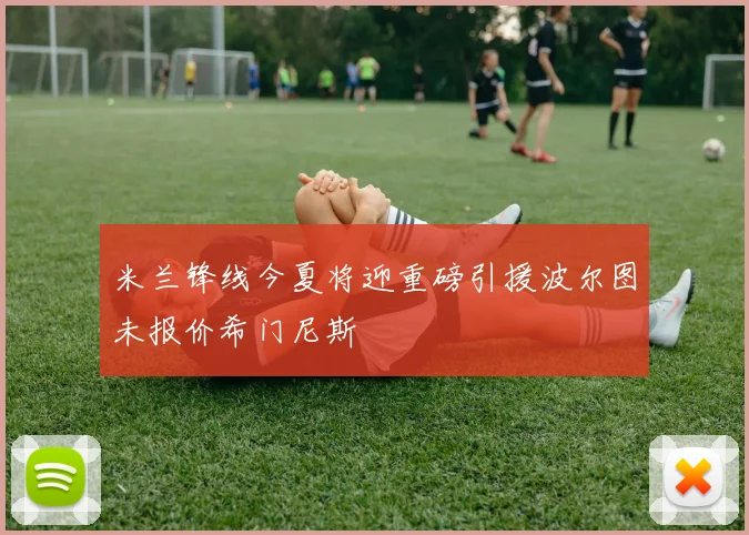 米兰锋线今夏将迎重磅引援波尔图未报价希门尼斯