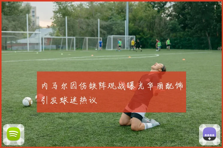 内马尔因伤缺阵观战曝光华丽配饰引发球迷热议