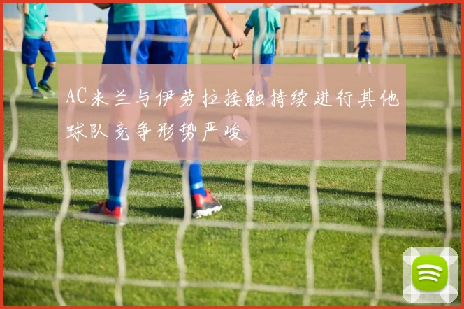 AC米兰与伊劳拉接触持续进行其他球队竞争形势严峻