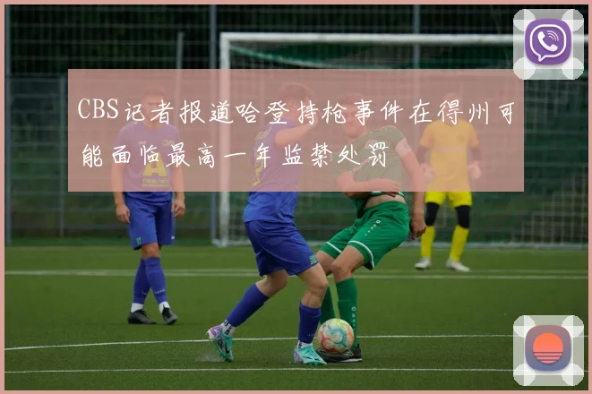 CBS记者报道哈登持枪事件在得州可能面临最高一年监禁处罚